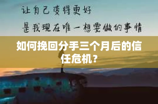 如何挽回分手三个月后的信任危机? 如何挽回分手三个月后的信任危机?
