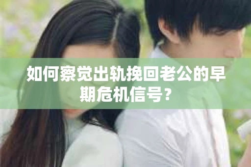 如何察觉出轨挽回老公的早期危机信号？