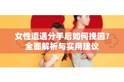 女性遭遇分手后如何挽回?全面解析与实用建议 女性遭遇分手后如何挽回?全面解析与实用建议