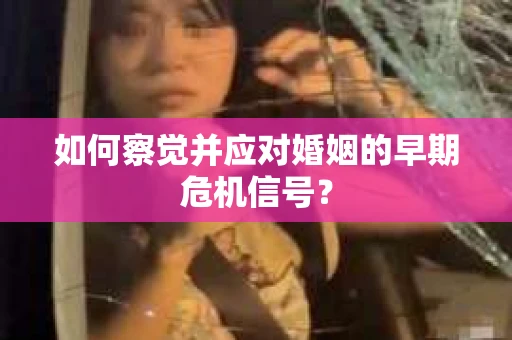 如何察觉并应对婚姻的早期危机信号? 如何察觉并应对婚姻的早期危机信号?