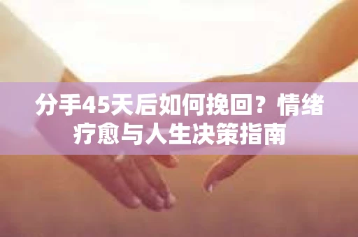 分手45天后如何挽回？情绪疗愈与人生决策指南