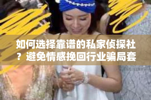 如何选择靠谱的私家侦探社？避免情感挽回行业骗局套路的实用指南