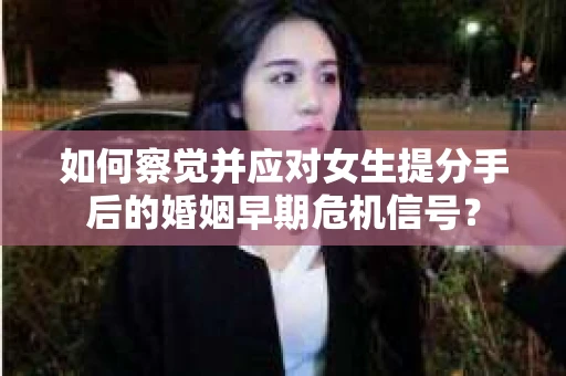 如何察觉并应对女生提分手后的婚姻早期危机信号? 如何察觉并应对女生提分手后的婚姻早期危机信号?