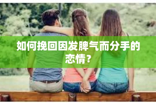如何挽回因发脾气而分手的恋情？