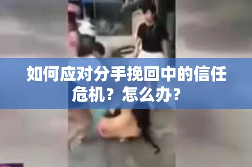 如何应对分手挽回中的信任危机?怎么办? 如何应对分手挽回中的信任危机?怎么办?