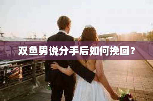 双鱼男说分手后如何挽回? 双鱼男说分手后如何挽回?
