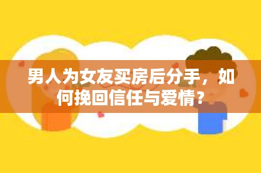 男人为女友买房后分手,如何挽回信任与爱情? 男人为女友买房后分手,如何挽回信任与爱情?