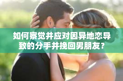如何察觉并应对因异地恋导致的分手并挽回男朋友? 如何察觉并应对因异地恋导致的分手并挽回男朋友?