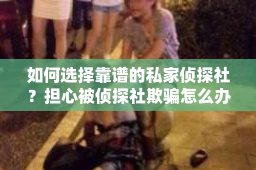 如何选择靠谱的私家侦探社？担心被侦探社欺骗怎么办？