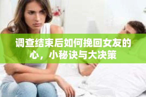 调查结束后如何挽回女友的心，小秘诀与大决策