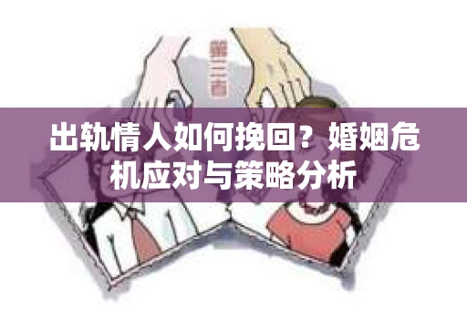 出轨情人如何挽回?婚姻危机应对与策略分析 出轨情人如何挽回?婚姻危机应对与策略分析