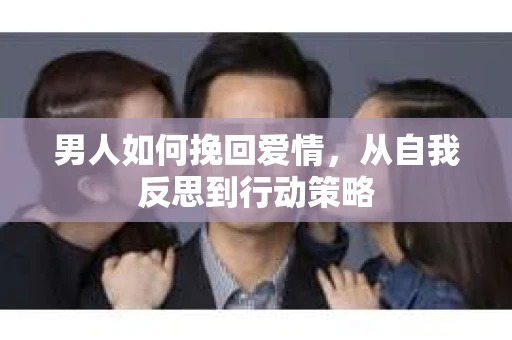 男人如何挽回爱情，从自我反思到行动策略