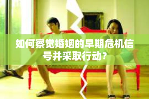 如何察觉婚姻的早期危机信号并采取行动? 如何察觉婚姻的早期危机信号并采取行动?