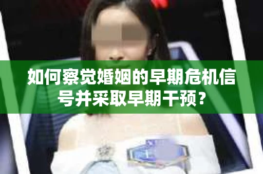 如何察觉婚姻的早期危机信号并采取早期干预？