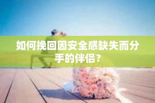 如何挽回因安全感缺失而分手的伴侣？