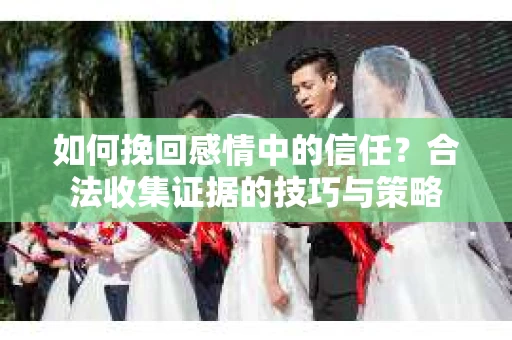 如何挽回感情中的信任？合法收集证据的技巧与策略