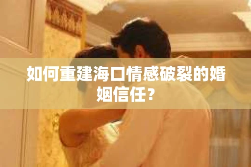 如何重建海口情感破裂的婚姻信任？