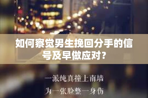 如何察觉男生挽回分手的信号及早做应对？