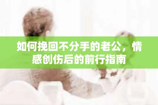如何挽回不分手的老公，情感创伤后的前行指南