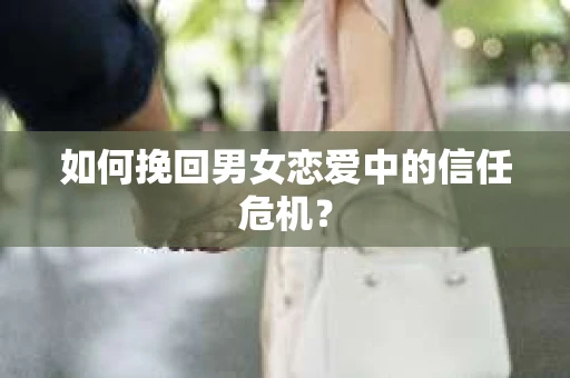 如何挽回男女恋爱中的信任危机? 如何挽回男女恋爱中的信任危机?