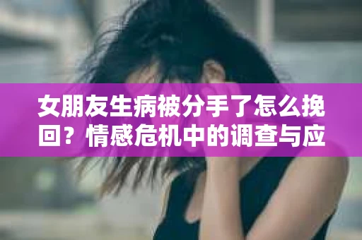 女朋友生病被分手了怎么挽回?情感危机中的调查与应对策略 女朋友生病被分手了怎么挽回?情感危机中的调查与应对策略