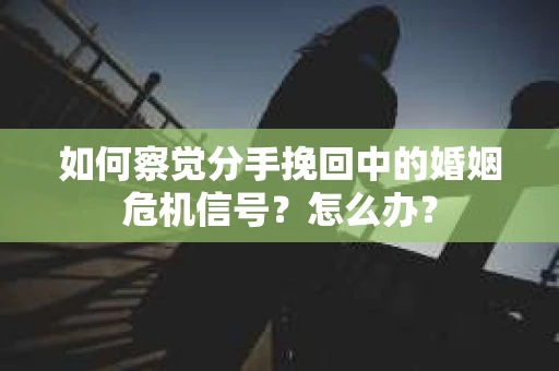如何察觉分手挽回中的婚姻危机信号？怎么办？