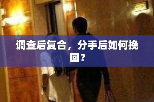调查后复合，分手后如何挽回？
