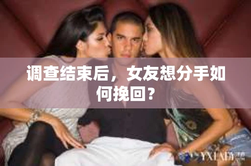调查结束后，女友想分手如何挽回？