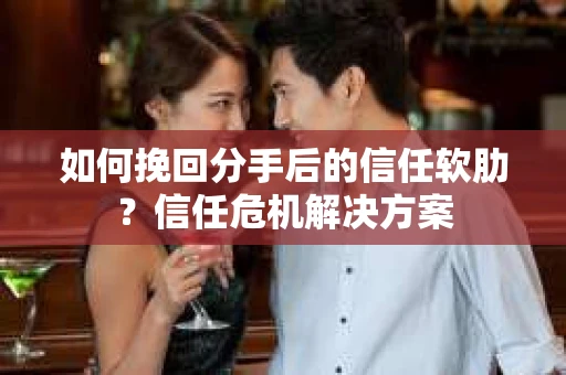 如何挽回分手后的信任软肋?信任危机解决方案 如何挽回分手后的信任软肋?信任危机解决方案