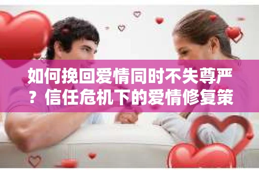 如何挽回爱情同时不失尊严？信任危机下的爱情修复策略