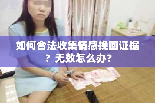 如何合法收集情感挽回证据？无效怎么办？
