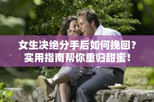 女生决绝分手后如何挽回?实用指南帮你重归甜蜜! 女生决绝分手后如何挽回?实用指南帮你重归甜蜜!