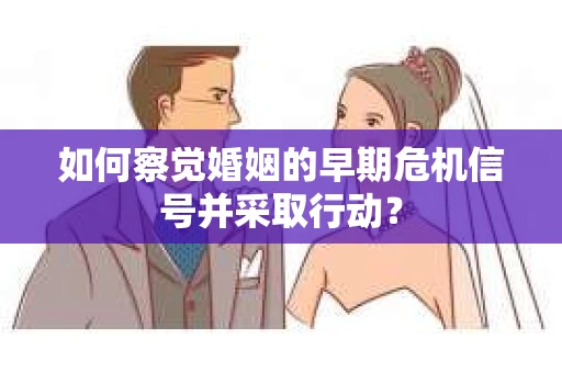 如何察觉婚姻的早期危机信号并采取行动？