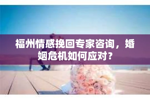 福州情感挽回专家咨询，婚姻危机如何应对？