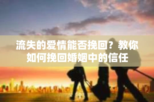 流失的爱情能否挽回?教你如何挽回婚姻中的信任 流失的爱情能否挽回?教你如何挽回婚姻中的信任