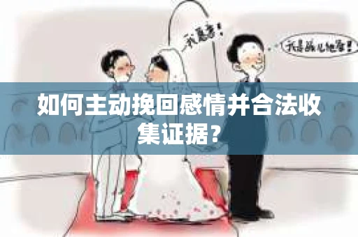 如何主动挽回感情并合法收集证据？