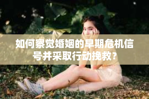 如何察觉婚姻的早期危机信号并采取行动挽救？