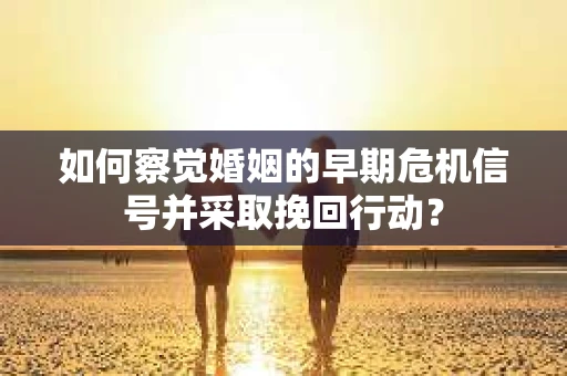 如何察觉婚姻的早期危机信号并采取挽回行动？