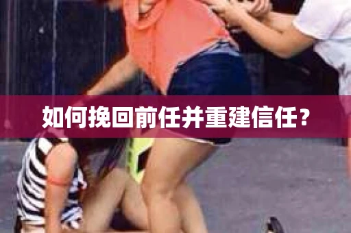 如何挽回前任并重建信任? 如何挽回前任并重建信任?
