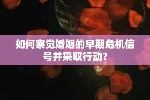 如何察觉婚姻的早期危机信号并采取行动? 如何察觉婚姻的早期危机信号并采取行动?