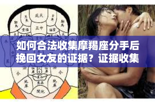 如何合法收集摩羯座分手后挽回女友的证据?证据收集策略与法律风险防范 如何合法收集摩羯座分手后挽回女友的证据?证据收集策略与法律风险防范