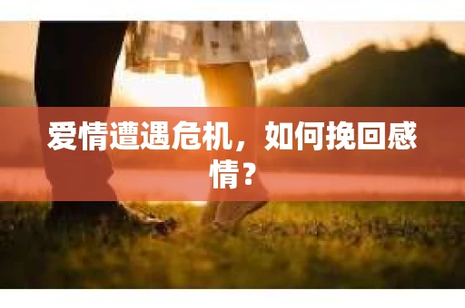 爱情遭遇危机,如何挽回感情? 爱情遭遇危机,如何挽回感情?