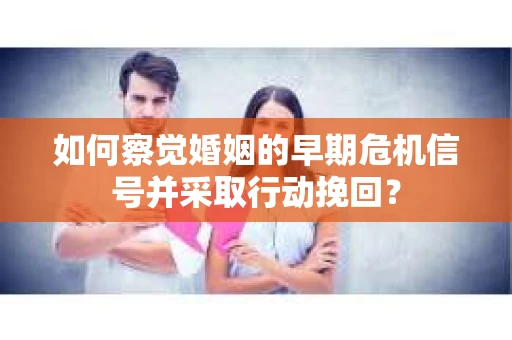 如何察觉婚姻的早期危机信号并采取行动挽回? 如何察觉婚姻的早期危机信号并采取行动挽回?