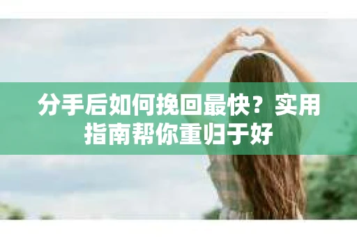 分手后如何挽回最快？实用指南帮你重归于好