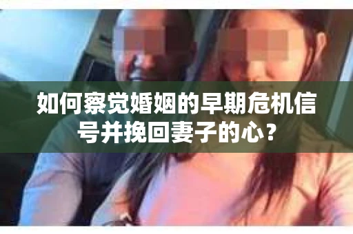 如何察觉婚姻的早期危机信号并挽回妻子的心？