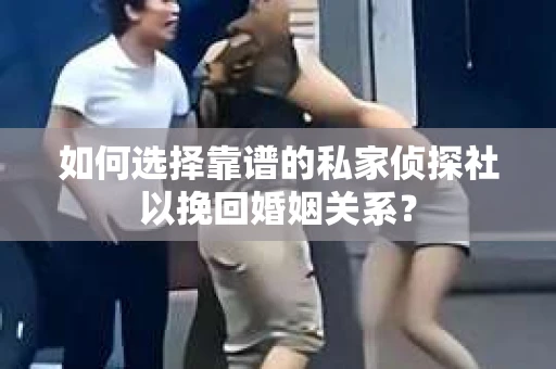 如何选择靠谱的私家侦探社以挽回婚姻关系? 如何选择靠谱的私家侦探社以挽回婚姻关系?