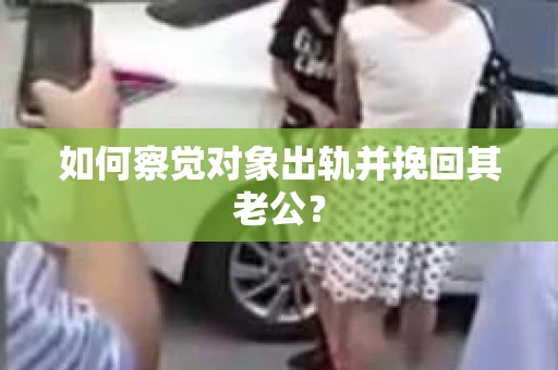 如何察觉对象出轨并挽回其老公? 如何察觉对象出轨并挽回其老公?