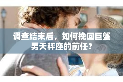 调查结束后，如何挽回巨蟹男天秤座的前任？