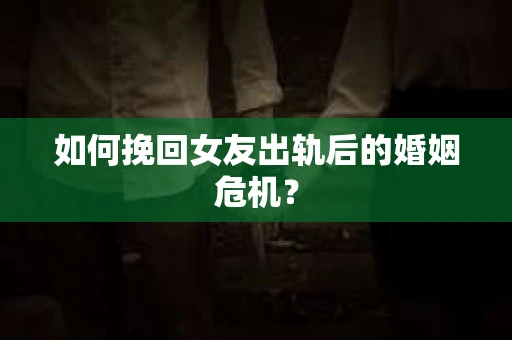 如何挽回女友出轨后的婚姻危机? 如何挽回女友出轨后的婚姻危机?