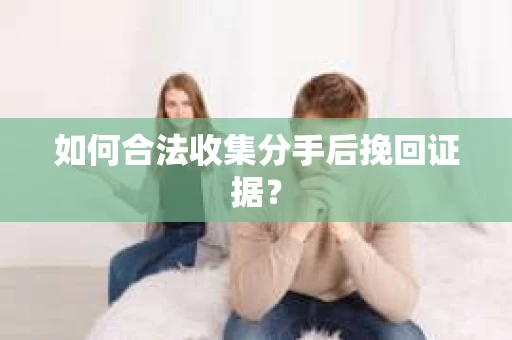 如何合法收集分手后挽回证据? 如何合法收集分手后挽回证据?